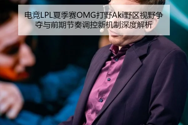 电竞LPL夏季赛OMG打野Aki野区视野争夺与前期节奏调控新机制深度解析