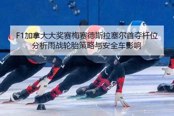 F1加拿大大奖赛梅赛德斯拉塞尔首夺杆位分析雨战轮胎策略与安全车影响