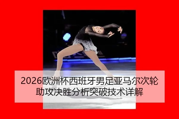 2026欧洲杯西班牙男足亚马尔次轮助攻决胜分析突破技术详解