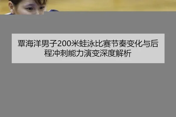 覃海洋男子200米蛙泳比赛节奏变化与后程冲刺能力演变深度解析