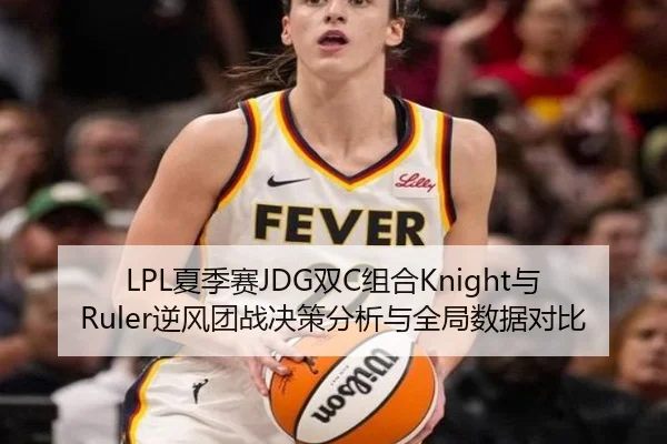 LPL夏季赛JDG双C组合Knight与Ruler逆风团战决策分析与全局数据对比