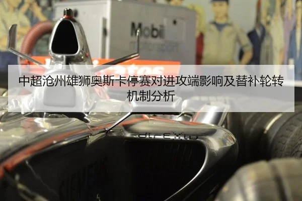 中超沧州雄狮奥斯卡停赛对进攻端影响及替补轮转机制分析