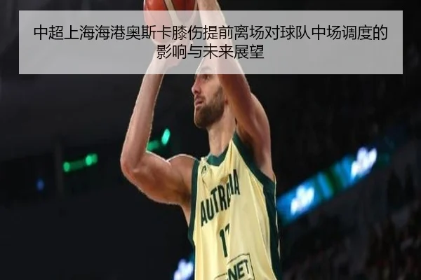 中超上海海港奥斯卡膝伤提前离场对球队中场调度的影响与未来展望