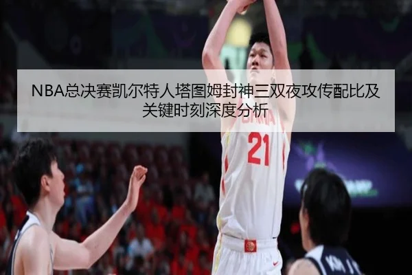 NBA总决赛凯尔特人塔图姆封神三双夜攻传配比及关键时刻深度分析