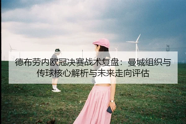 德布劳内欧冠决赛战术复盘：曼城组织与传球核心解析与未来走向评估