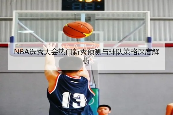 NBA选秀大会热门新秀预测与球队策略深度解析